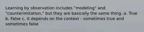 Learning by observation includes "modeling" and "counterimitation," but they are basically the same thing. a. True b. False c. It depends on the context - sometimes true and sometimes false