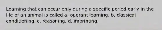 Learning that can occur only during a specific period early in the life of an animal is called a. operant learning. b. classical conditioning. c. reasoning. d. imprinting.