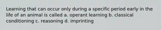 Learning that can occur only during a specific period early in the life of an animal is called a. operant learning b. classical conditioning c. reasoning d. imprinting