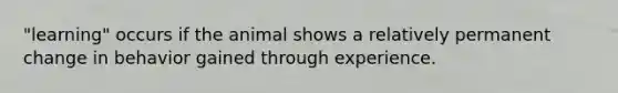 "learning" occurs if the animal shows a relatively permanent change in behavior gained through experience.