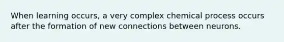 When learning occurs, a very complex chemical process occurs after the formation of new connections between neurons.