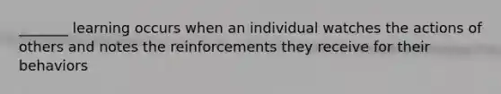 _______ learning occurs when an individual watches the actions of others and notes the reinforcements they receive for their behaviors