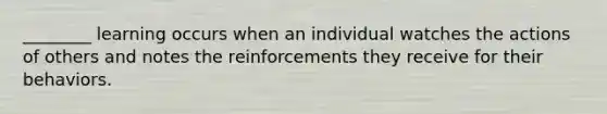 ________ learning occurs when an individual watches the actions of others and notes the reinforcements they receive for their behaviors.