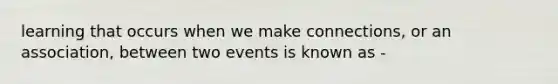 learning that occurs when we make connections, or an association, between two events is known as -