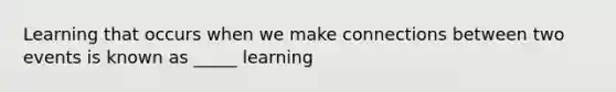 Learning that occurs when we make connections between two events is known as _____ learning