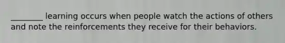 ________ learning occurs when people watch the actions of others and note the reinforcements they receive for their behaviors.