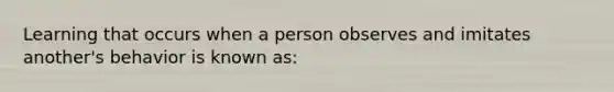 Learning that occurs when a person observes and imitates another's behavior is known as: