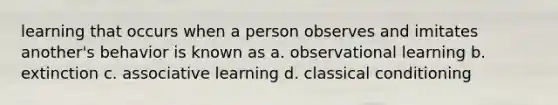 learning that occurs when a person observes and imitates another's behavior is known as a. observational learning b. extinction c. associative learning d. classical conditioning