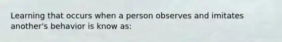 Learning that occurs when a person observes and imitates another's behavior is know as: