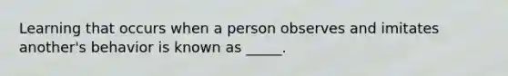 Learning that occurs when a person observes and imitates another's behavior is known as _____.