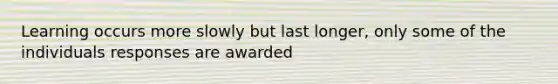 Learning occurs more slowly but last longer, only some of the individuals responses are awarded