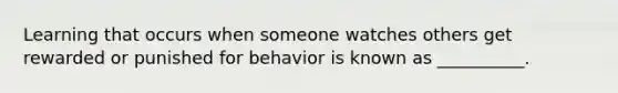 Learning that occurs when someone watches others get rewarded or punished for behavior is known as __________.