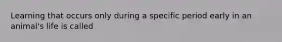 Learning that occurs only during a specific period early in an animal's life is called