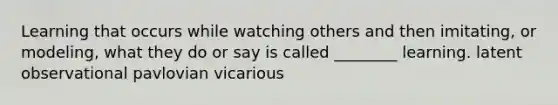 Learning that occurs while watching others and then imitating, or modeling, what they do or say is called ________ learning. latent observational pavlovian vicarious