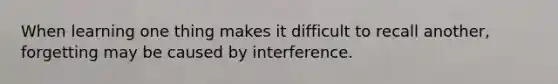 When learning one thing makes it difficult to recall another, forgetting may be caused by interference.