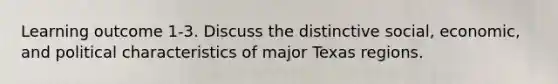 Learning outcome 1-3. Discuss the distinctive social, economic, and political characteristics of major Texas regions.