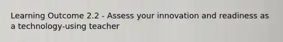 Learning Outcome 2.2 - Assess your innovation and readiness as a technology-using teacher