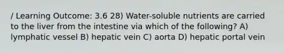 / Learning Outcome: 3.6 28) Water-soluble nutrients are carried to the liver from the intestine via which of the following? A) lymphatic vessel B) hepatic vein C) aorta D) hepatic portal vein