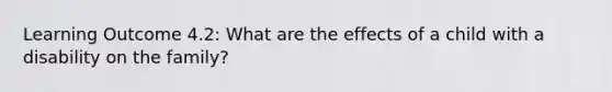 Learning Outcome 4.2: What are the effects of a child with a disability on the family?