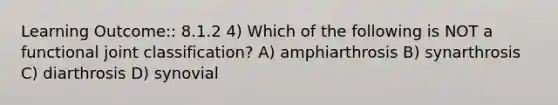 Learning Outcome:: 8.1.2 4) Which of the following is NOT a functional joint classification? A) amphiarthrosis B) synarthrosis C) diarthrosis D) synovial