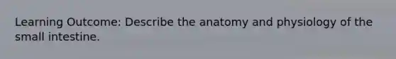 Learning Outcome: Describe the anatomy and physiology of the small intestine.