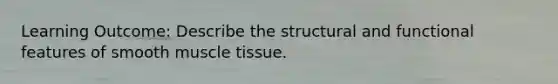 Learning Outcome: Describe the structural and functional features of smooth muscle tissue.