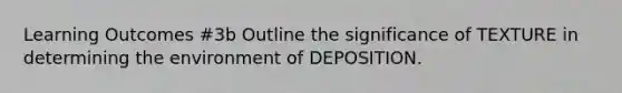 Learning Outcomes #3b Outline the significance of TEXTURE in determining the environment of DEPOSITION.