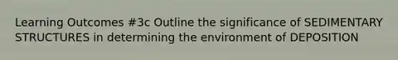 Learning Outcomes #3c Outline the significance of SEDIMENTARY STRUCTURES in determining the environment of DEPOSITION