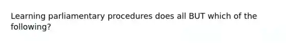 Learning parliamentary procedures does all BUT which of the following?