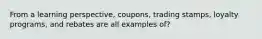 From a learning perspective, coupons, trading stamps, loyalty programs, and rebates are all examples of?