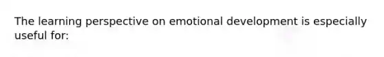 The learning perspective on emotional development is especially useful for: