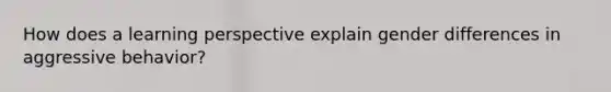 How does a learning perspective explain gender differences in aggressive behavior?