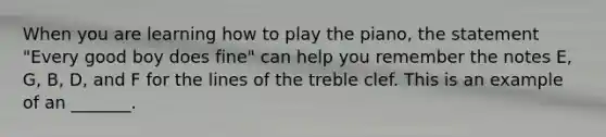 When you are learning how to play the piano, the statement "Every good boy does fine" can help you remember the notes E, G, B, D, and F for the lines of the treble clef. This is an example of an _______.