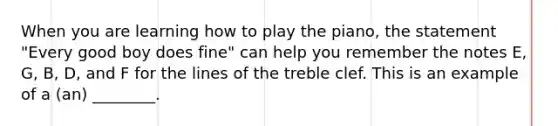 When you are learning how to play the piano, the statement "Every good boy does fine" can help you remember the notes E, G, B, D, and F for the lines of the treble clef. This is an example of a (an) ________.