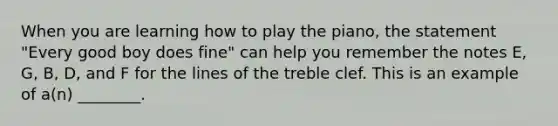 When you are learning how to play the piano, the statement "Every good boy does fine" can help you remember the notes E, G, B, D, and F for the lines of the treble clef. This is an example of a(n) ________.