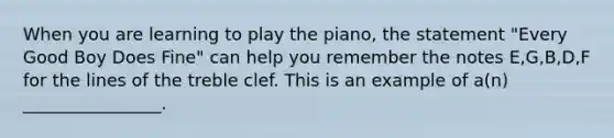 When you are learning to play the piano, the statement "Every Good Boy Does Fine" can help you remember the notes E,G,B,D,F for the lines of the treble clef. This is an example of a(n) ________________.