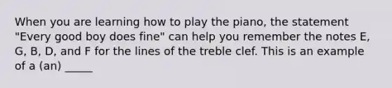 When you are learning how to play the piano, the statement "Every good boy does fine" can help you remember the notes E, G, B, D, and F for the lines of the treble clef. This is an example of a (an) _____