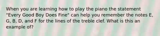 When you are learning how to play the piano the statement "Every Good Boy Does Fine" can help you remember the notes E, G, B, D, and F for the lines of the treble clef. What is this an example of?