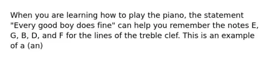 When you are learning how to play the piano, the statement "Every good boy does fine" can help you remember the notes E, G, B, D, and F for the lines of the treble clef. This is an example of a (an)