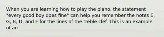 When you are learning how to play the piano, the statement "every good boy does fine" can help you remember the notes E, G, B, D, and F for the lines of the treble clef. This is an example of an