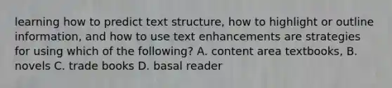 learning how to predict text structure, how to highlight or outline information, and how to use text enhancements are strategies for using which of the following? A. content area textbooks, B. novels C. trade books D. basal reader