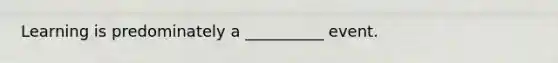 Learning is predominately a __________ event.
