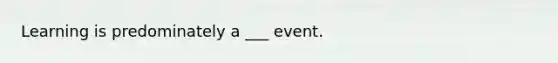 Learning is predominately a ___ event.