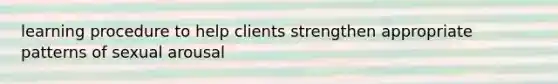 learning procedure to help clients strengthen appropriate patterns of sexual arousal