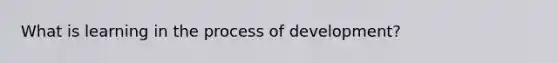 What is learning in the process of development?