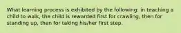 What learning process is exhibited by the following: in teaching a child to walk, the child is rewarded first for crawling, then for standing up, then for taking his/her first step.