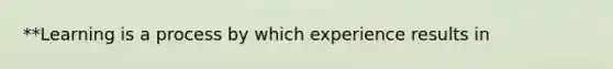 **Learning is a process by which experience results in