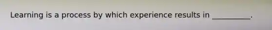 Learning is a process by which experience results in __________.