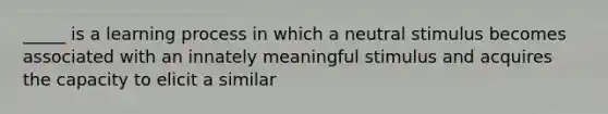 _____ is a learning process in which a neutral stimulus becomes associated with an innately meaningful stimulus and acquires the capacity to elicit a similar