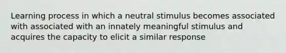 Learning process in which a neutral stimulus becomes associated with associated with an innately meaningful stimulus and acquires the capacity to elicit a similar response